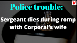 Police trouble: Sergeant dies during romp with Corporal’s wife
