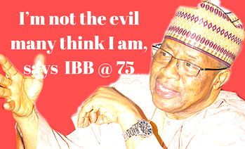 I’m not the evil many think I am, says  IBB @ 75