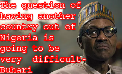 The question of having another country out of Nigeria is going to be very difficult – Buhari