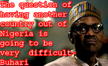 The question of having another country out of Nigeria is going to be very difficult – Buhari