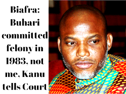 Biafra: Buhari committed felony in 1983, not me, Kanu tells Court