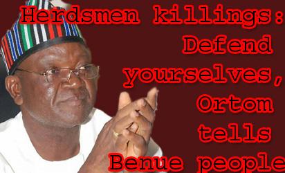 ortom benue Herdsmen killings: Defend yourselves, Gov Ortom tells Benue people