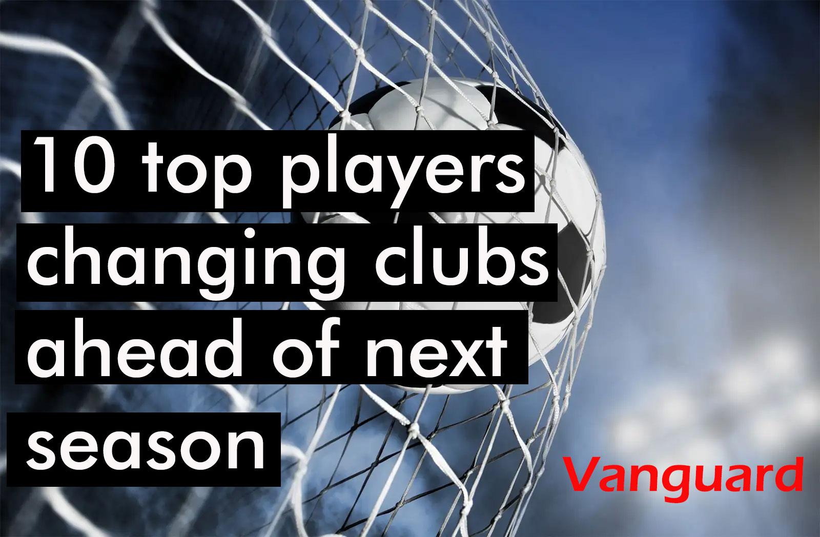 10 top players changing clubs ahead of next season