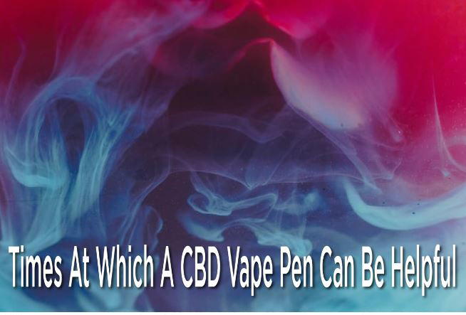 Times at which a CBD Vape Pen can be helpful