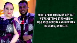 Being apart makes us cry but we’re getting stronger — US- based Denora and Nigeria husband, Nnadozie