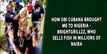 How Obi Cubana brought me to Nigeria – Brightgrillzz, who sells fish in millions of naira